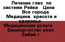 Лечение глаз  по системе Рейки › Цена ­ 300 - Все города Медицина, красота и здоровье » Медицинские услуги   . Башкортостан респ.,Сибай г.